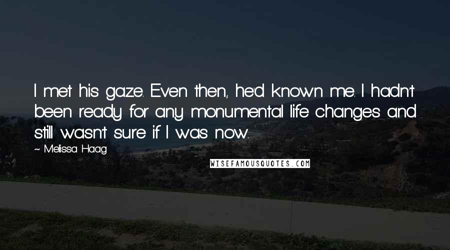 Melissa Haag Quotes: I met his gaze. Even then, he'd known me. I hadn't been ready for any monumental life changes and still wasn't sure if I was now.