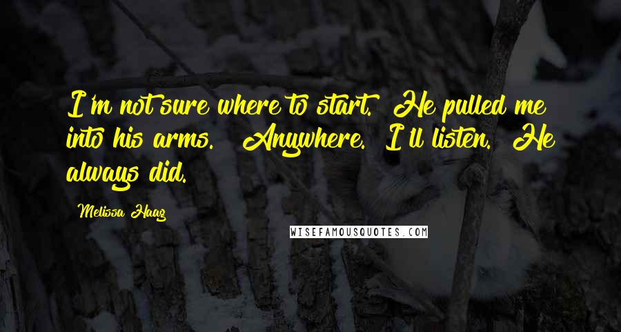 Melissa Haag Quotes: I'm not sure where to start." He pulled me into his arms.  "Anywhere.  I'll listen." He always did.