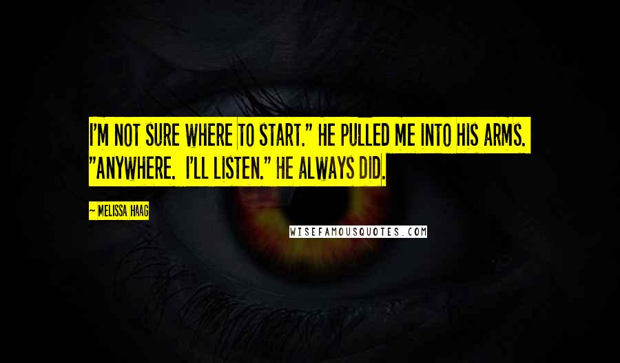 Melissa Haag Quotes: I'm not sure where to start." He pulled me into his arms.  "Anywhere.  I'll listen." He always did.