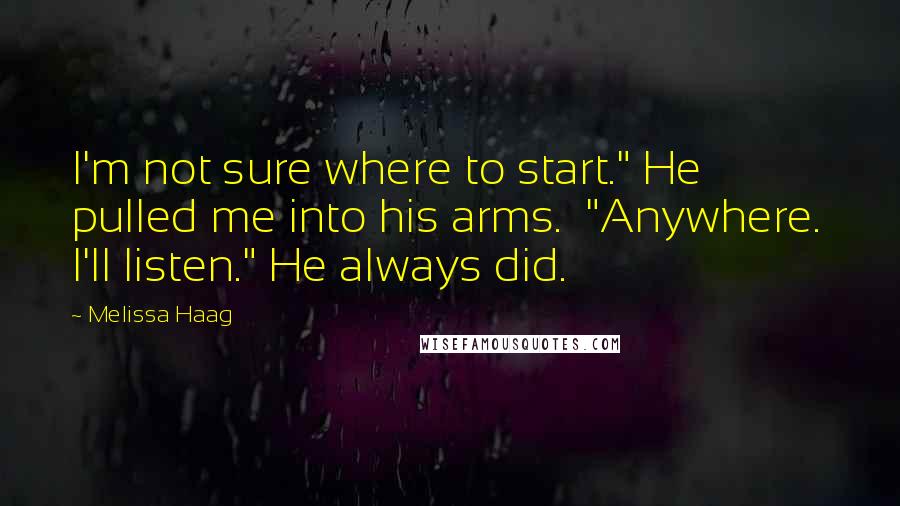 Melissa Haag Quotes: I'm not sure where to start." He pulled me into his arms.  "Anywhere.  I'll listen." He always did.