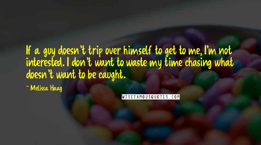 Melissa Haag Quotes: If a guy doesn't trip over himself to get to me, I'm not interested. I don't want to waste my time chasing what doesn't want to be caught.
