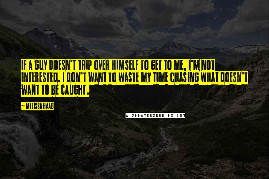 Melissa Haag Quotes: If a guy doesn't trip over himself to get to me, I'm not interested. I don't want to waste my time chasing what doesn't want to be caught.