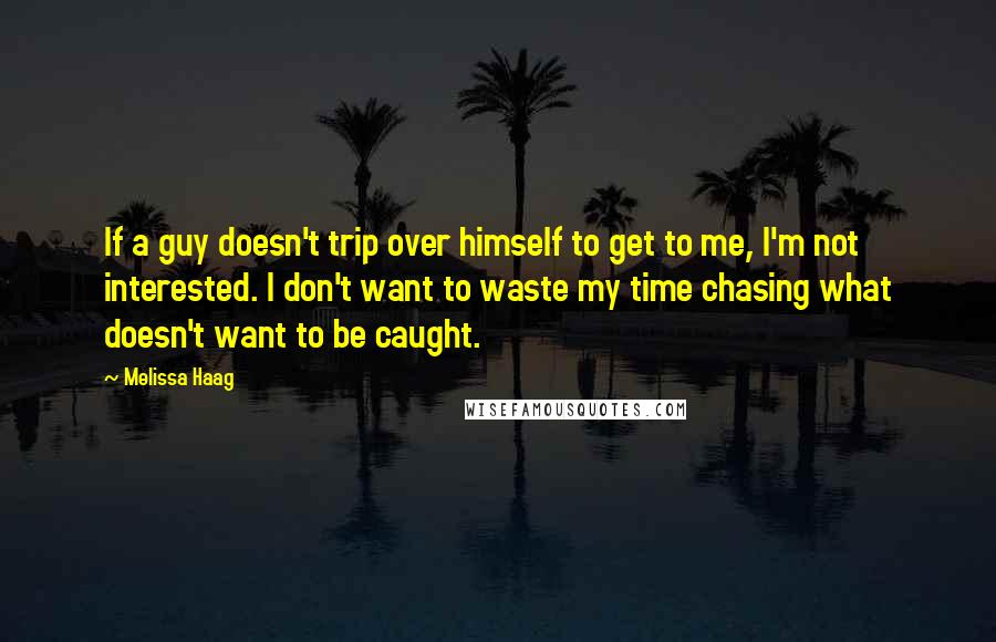 Melissa Haag Quotes: If a guy doesn't trip over himself to get to me, I'm not interested. I don't want to waste my time chasing what doesn't want to be caught.