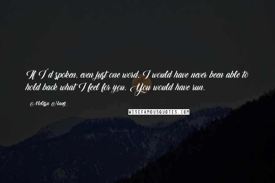 Melissa Haag Quotes: If I'd spoken, even just one word, I would have never been able to hold back what I feel for you. You would have run.