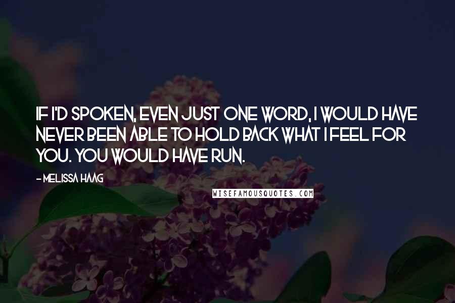 Melissa Haag Quotes: If I'd spoken, even just one word, I would have never been able to hold back what I feel for you. You would have run.