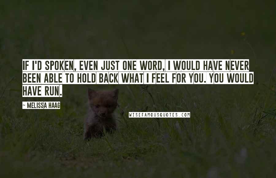 Melissa Haag Quotes: If I'd spoken, even just one word, I would have never been able to hold back what I feel for you. You would have run.