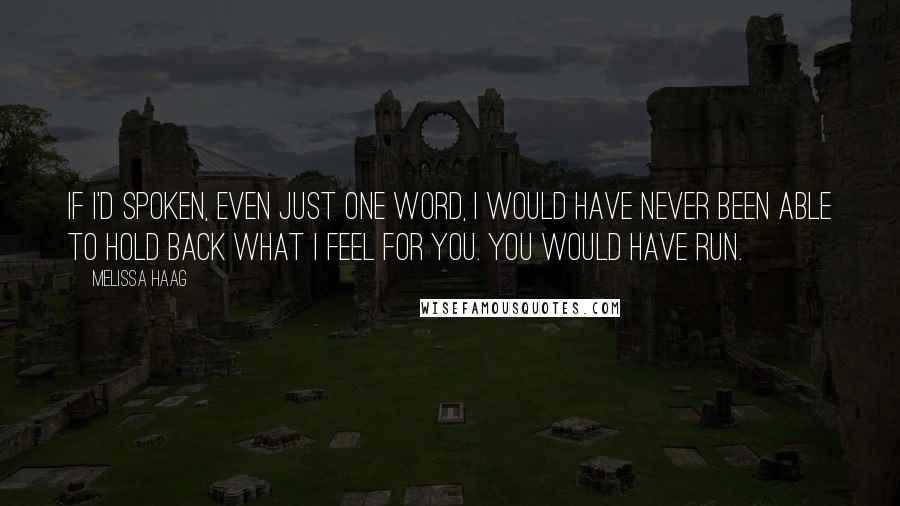Melissa Haag Quotes: If I'd spoken, even just one word, I would have never been able to hold back what I feel for you. You would have run.