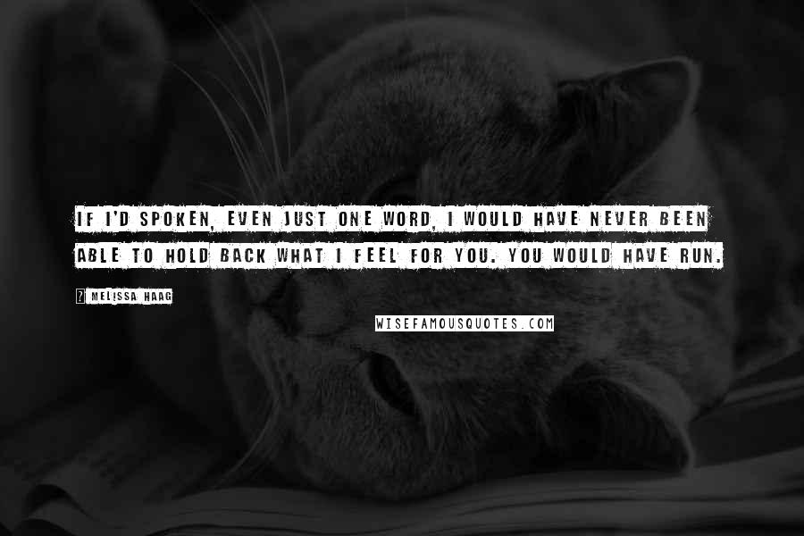 Melissa Haag Quotes: If I'd spoken, even just one word, I would have never been able to hold back what I feel for you. You would have run.