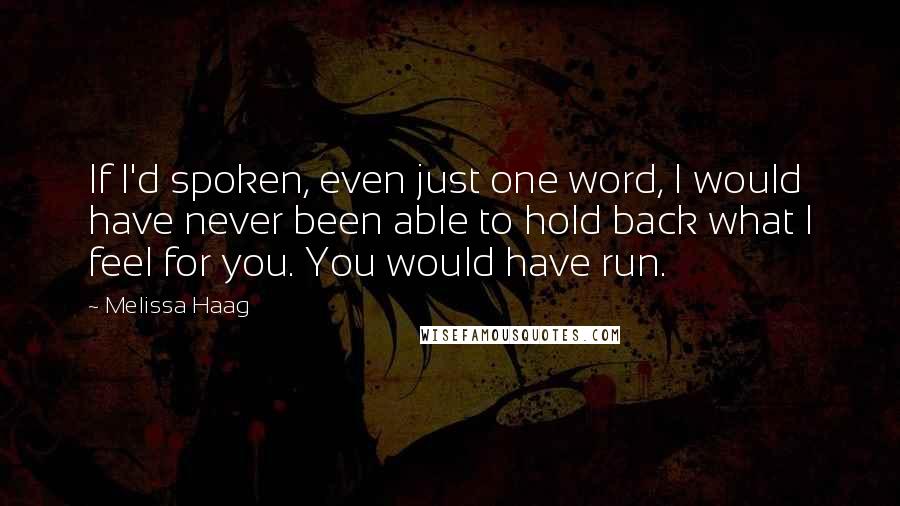 Melissa Haag Quotes: If I'd spoken, even just one word, I would have never been able to hold back what I feel for you. You would have run.