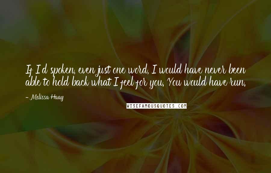 Melissa Haag Quotes: If I'd spoken, even just one word, I would have never been able to hold back what I feel for you. You would have run.