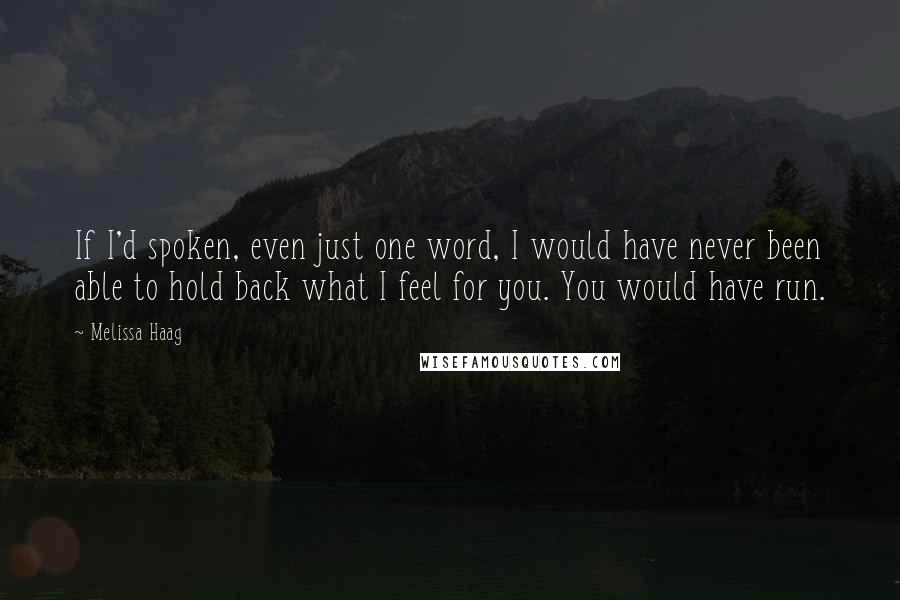 Melissa Haag Quotes: If I'd spoken, even just one word, I would have never been able to hold back what I feel for you. You would have run.