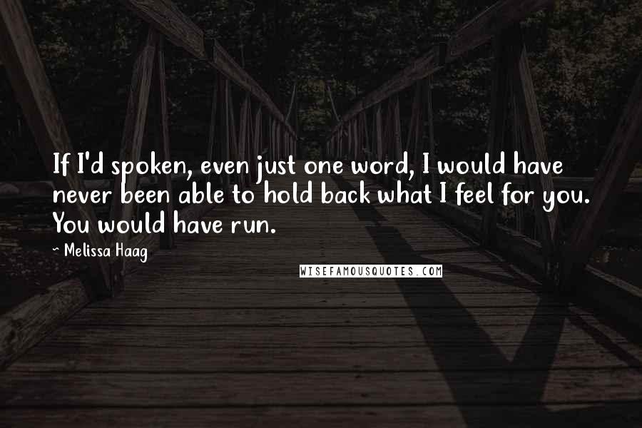 Melissa Haag Quotes: If I'd spoken, even just one word, I would have never been able to hold back what I feel for you. You would have run.