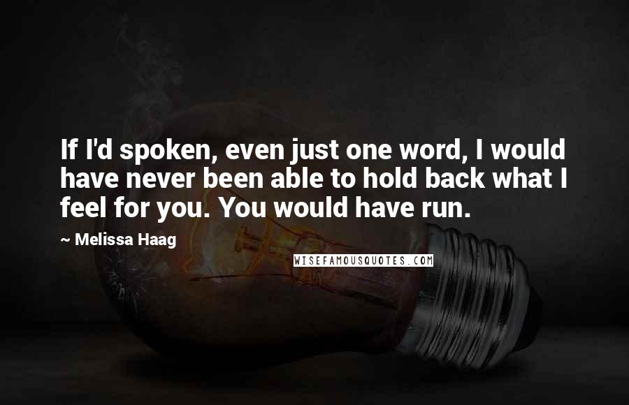 Melissa Haag Quotes: If I'd spoken, even just one word, I would have never been able to hold back what I feel for you. You would have run.