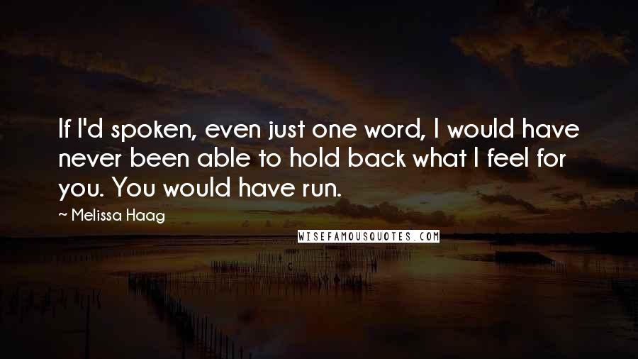 Melissa Haag Quotes: If I'd spoken, even just one word, I would have never been able to hold back what I feel for you. You would have run.