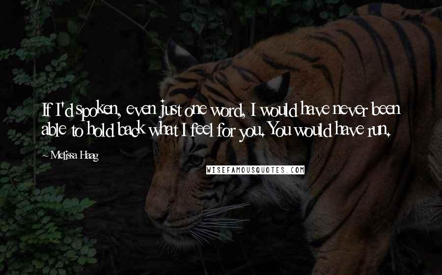 Melissa Haag Quotes: If I'd spoken, even just one word, I would have never been able to hold back what I feel for you. You would have run.