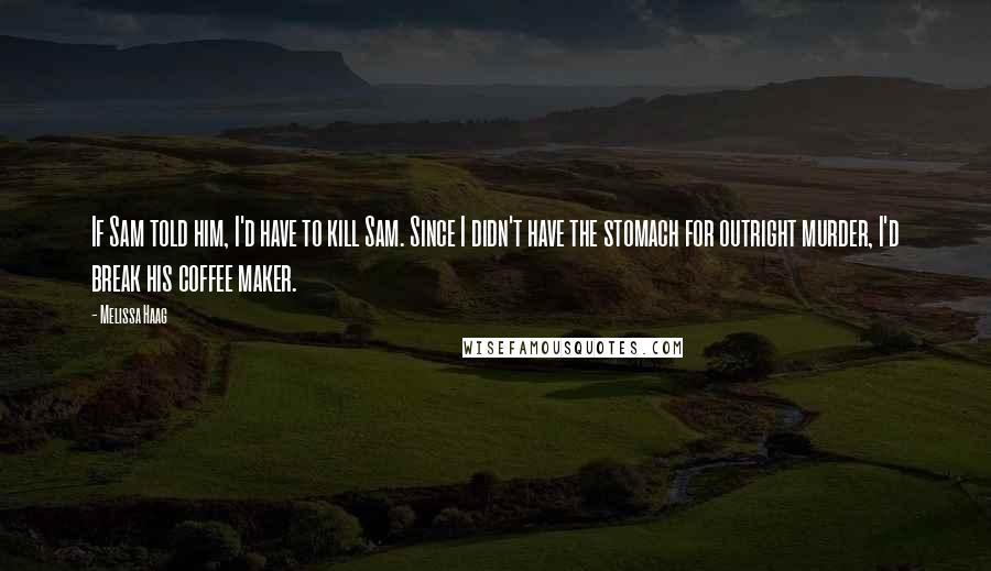 Melissa Haag Quotes: If Sam told him, I'd have to kill Sam. Since I didn't have the stomach for outright murder, I'd break his coffee maker.