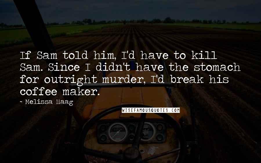 Melissa Haag Quotes: If Sam told him, I'd have to kill Sam. Since I didn't have the stomach for outright murder, I'd break his coffee maker.