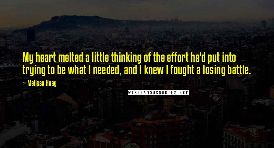 Melissa Haag Quotes: My heart melted a little thinking of the effort he'd put into trying to be what I needed, and I knew I fought a losing battle.