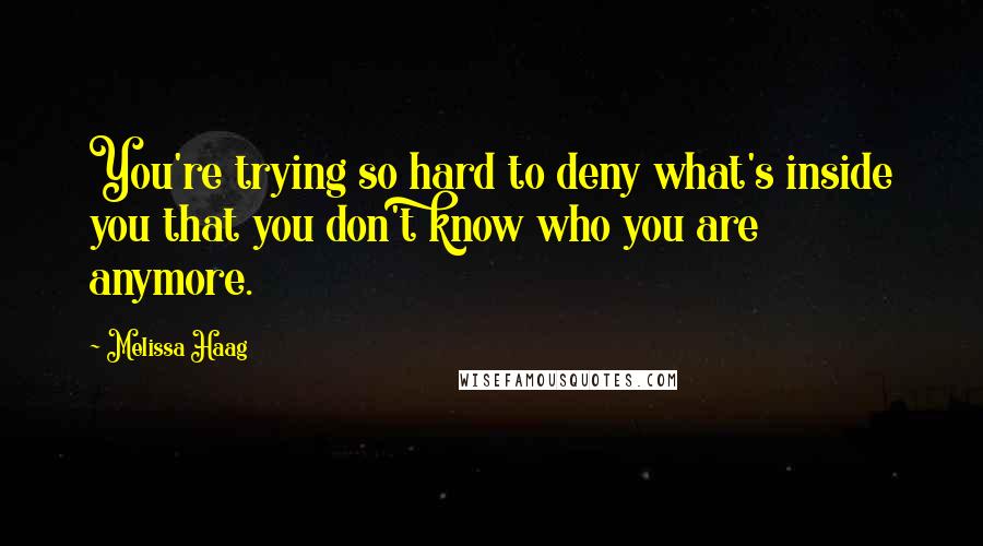 Melissa Haag Quotes: You're trying so hard to deny what's inside you that you don't know who you are anymore.