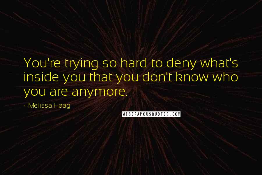 Melissa Haag Quotes: You're trying so hard to deny what's inside you that you don't know who you are anymore.