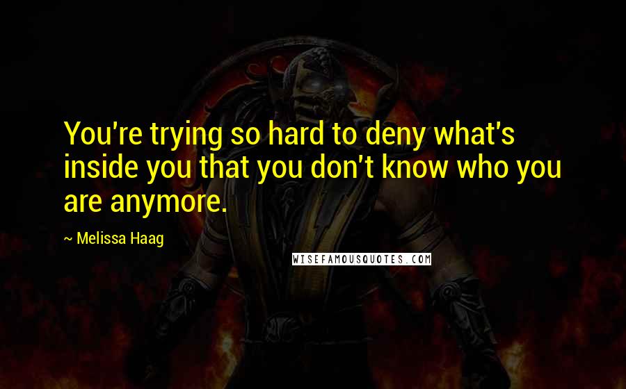 Melissa Haag Quotes: You're trying so hard to deny what's inside you that you don't know who you are anymore.