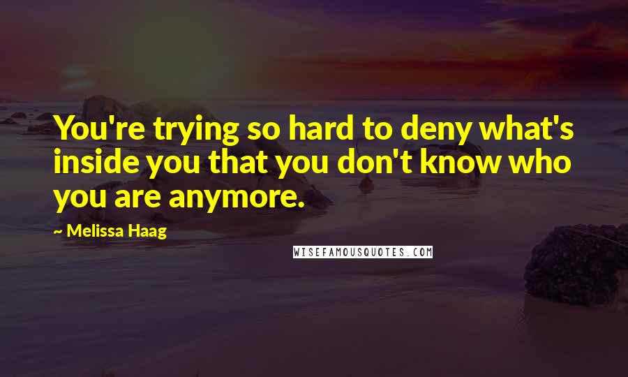 Melissa Haag Quotes: You're trying so hard to deny what's inside you that you don't know who you are anymore.