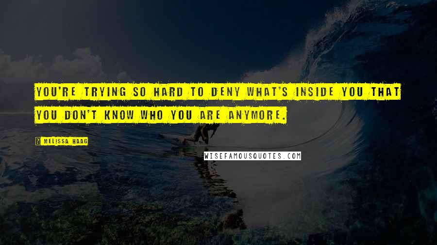 Melissa Haag Quotes: You're trying so hard to deny what's inside you that you don't know who you are anymore.
