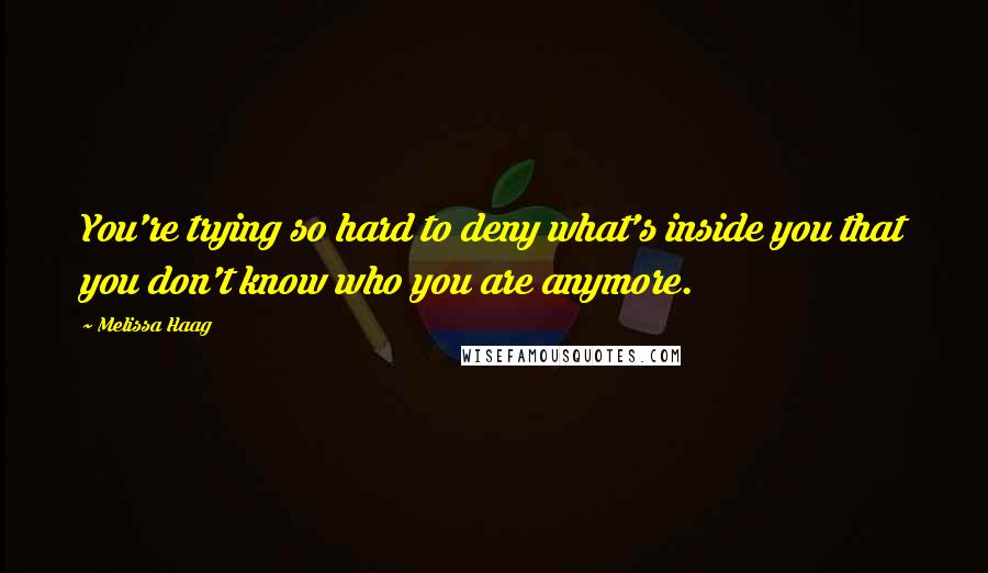 Melissa Haag Quotes: You're trying so hard to deny what's inside you that you don't know who you are anymore.