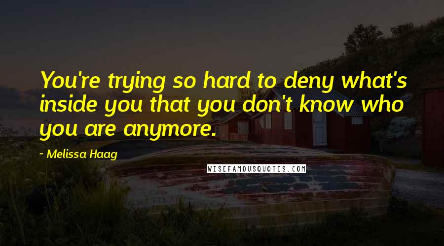 Melissa Haag Quotes: You're trying so hard to deny what's inside you that you don't know who you are anymore.