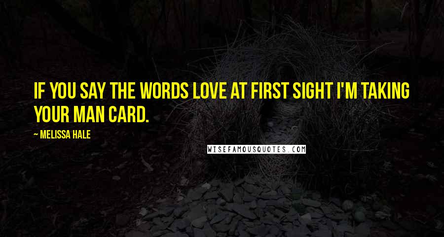 Melissa Hale Quotes: If you say the words love at first sight I'm taking your man card.