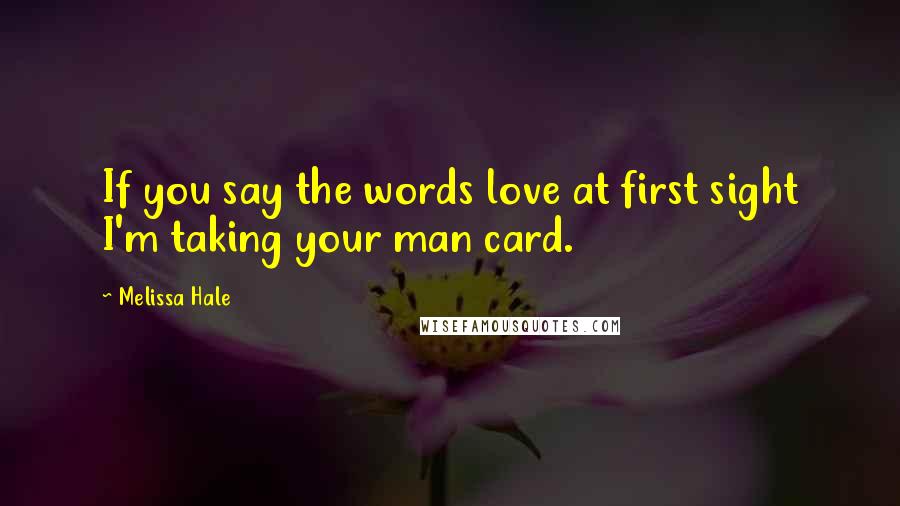 Melissa Hale Quotes: If you say the words love at first sight I'm taking your man card.