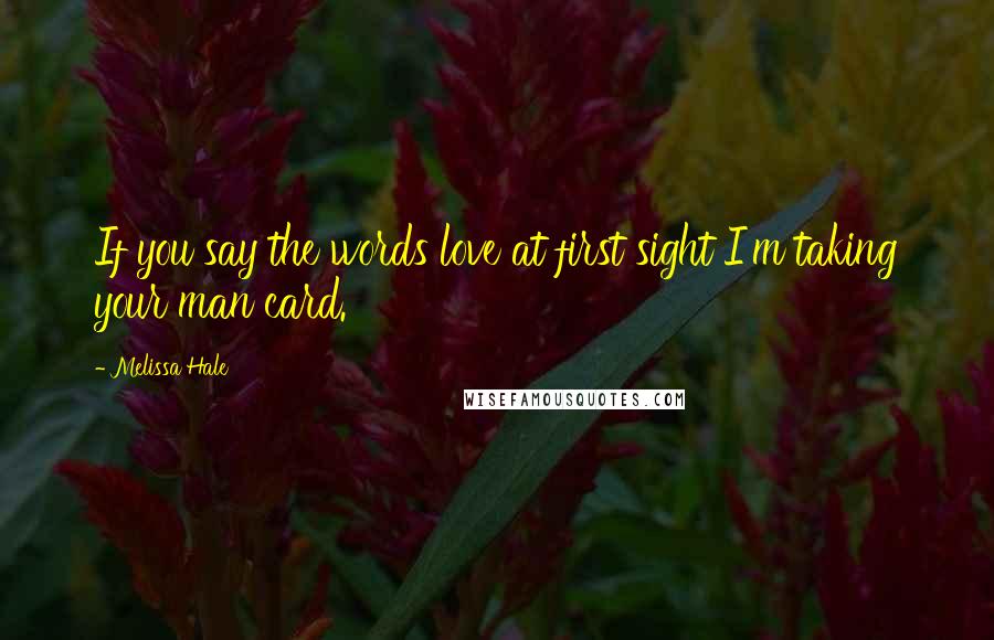 Melissa Hale Quotes: If you say the words love at first sight I'm taking your man card.