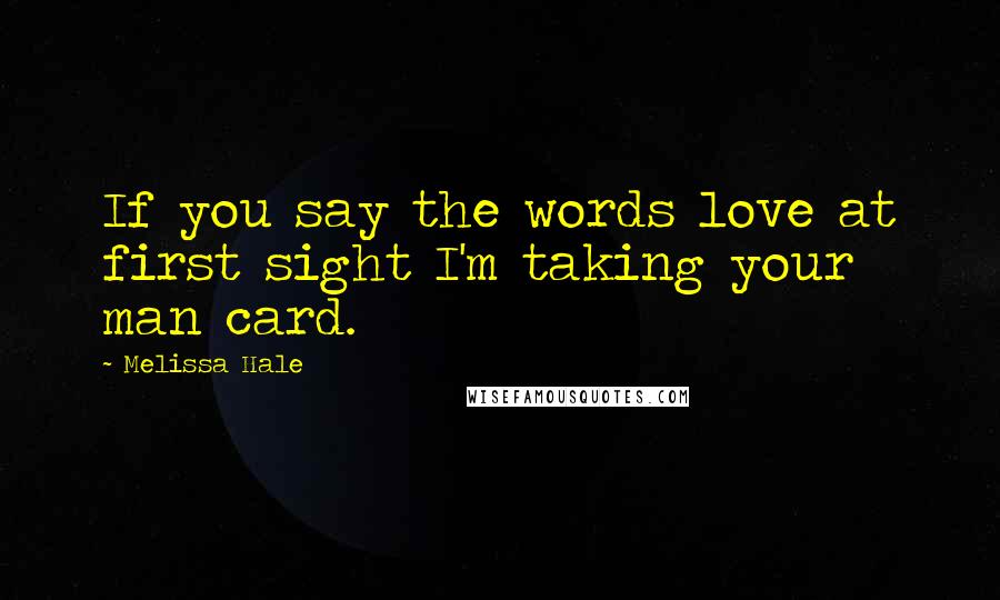 Melissa Hale Quotes: If you say the words love at first sight I'm taking your man card.