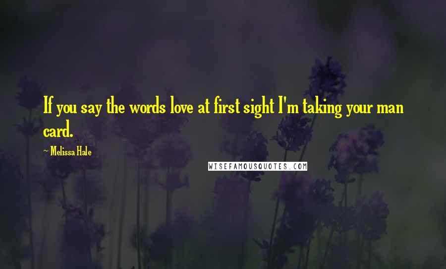 Melissa Hale Quotes: If you say the words love at first sight I'm taking your man card.