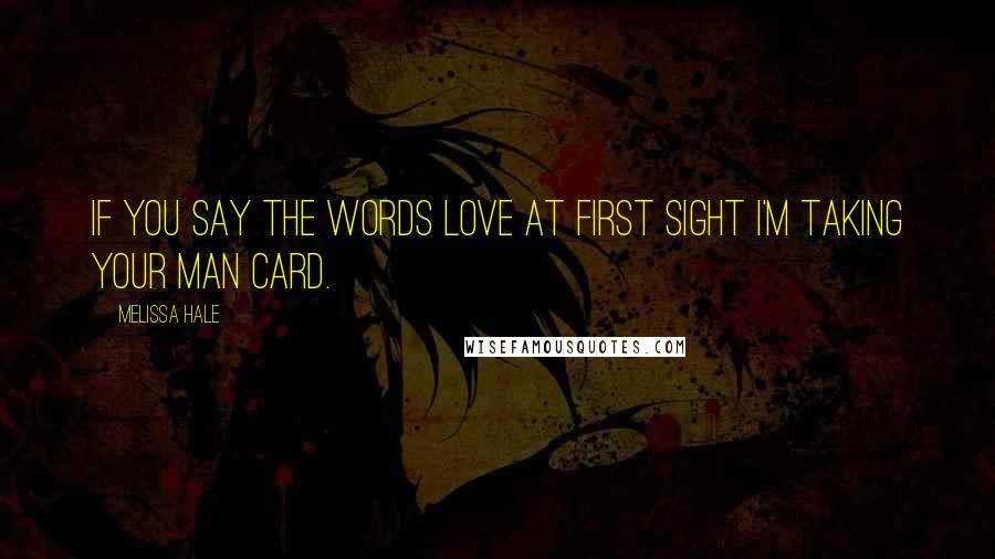 Melissa Hale Quotes: If you say the words love at first sight I'm taking your man card.