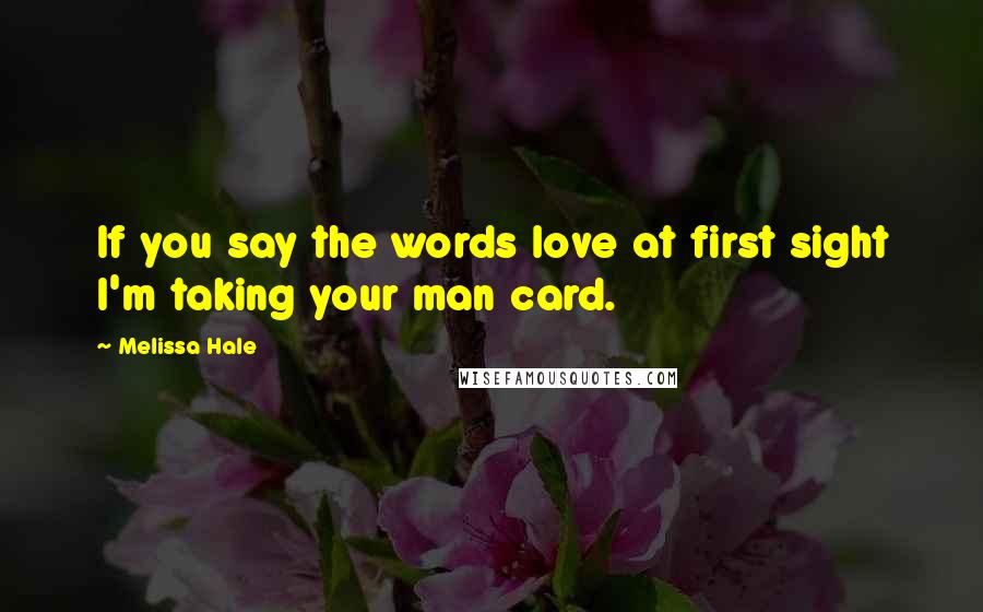 Melissa Hale Quotes: If you say the words love at first sight I'm taking your man card.