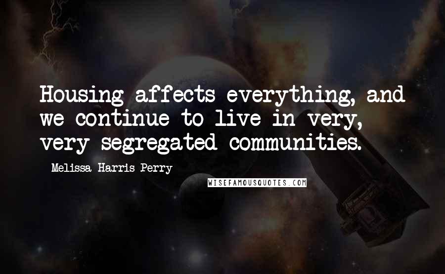 Melissa Harris-Perry Quotes: Housing affects everything, and we continue to live in very, very segregated communities.