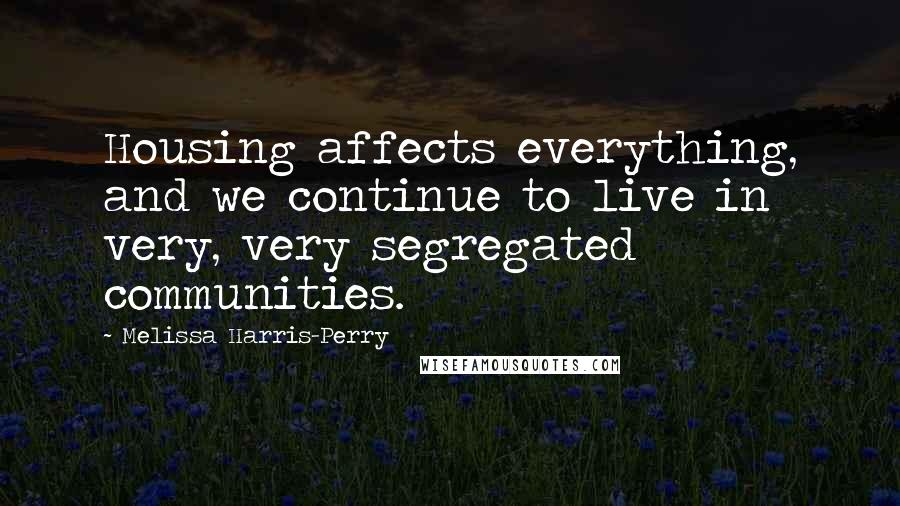 Melissa Harris-Perry Quotes: Housing affects everything, and we continue to live in very, very segregated communities.