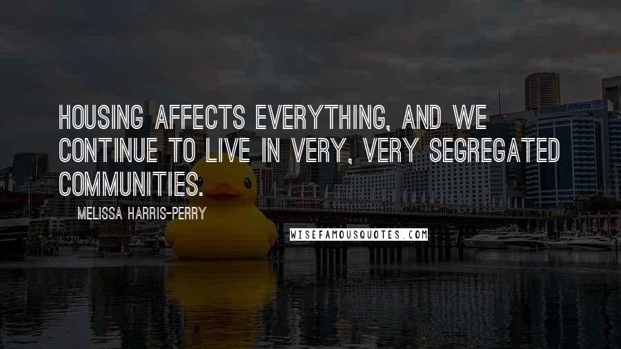 Melissa Harris-Perry Quotes: Housing affects everything, and we continue to live in very, very segregated communities.