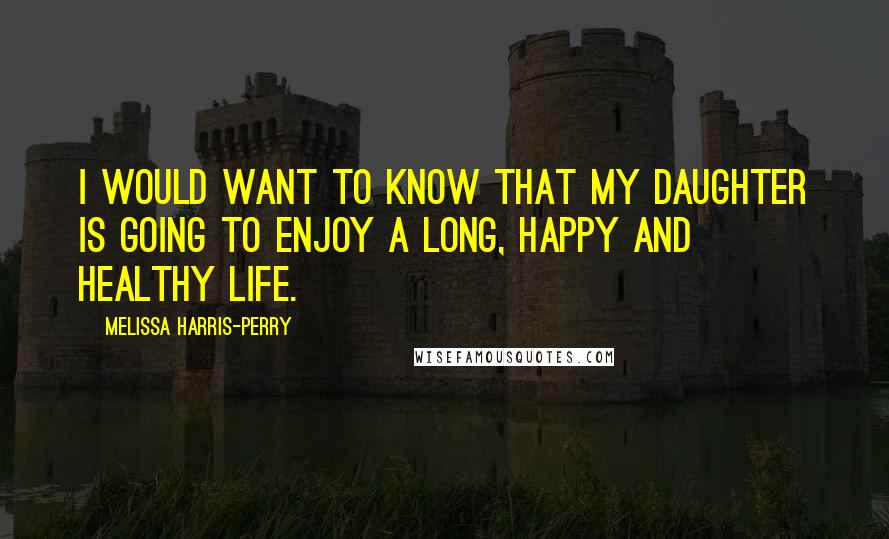 Melissa Harris-Perry Quotes: I would want to know that my daughter is going to enjoy a long, happy and healthy life.