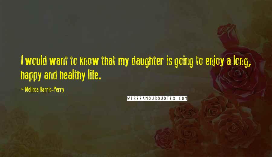 Melissa Harris-Perry Quotes: I would want to know that my daughter is going to enjoy a long, happy and healthy life.