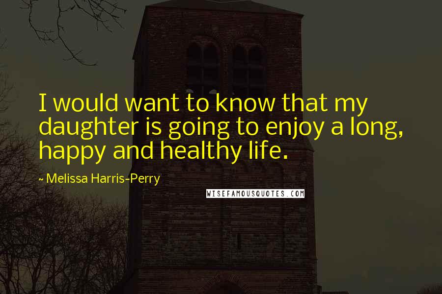Melissa Harris-Perry Quotes: I would want to know that my daughter is going to enjoy a long, happy and healthy life.