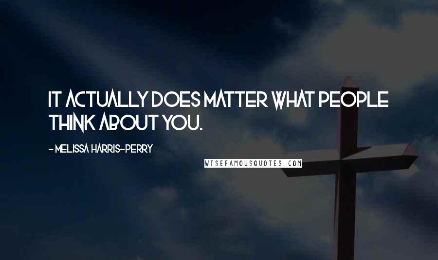 Melissa Harris-Perry Quotes: It actually does matter what people think about you.