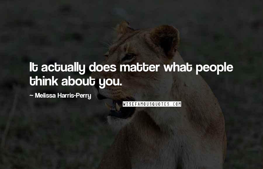 Melissa Harris-Perry Quotes: It actually does matter what people think about you.