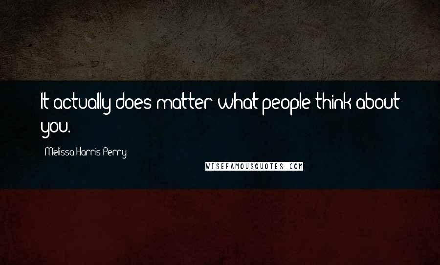 Melissa Harris-Perry Quotes: It actually does matter what people think about you.