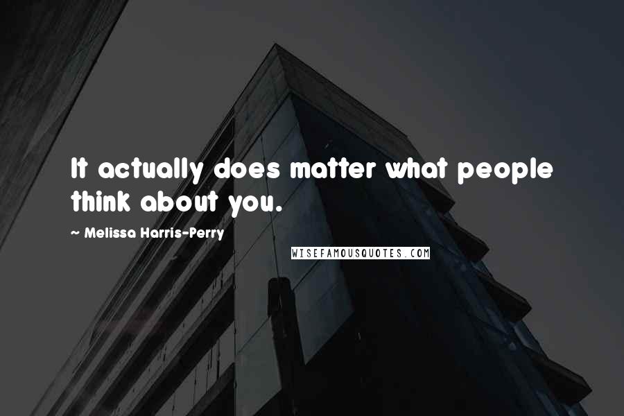 Melissa Harris-Perry Quotes: It actually does matter what people think about you.