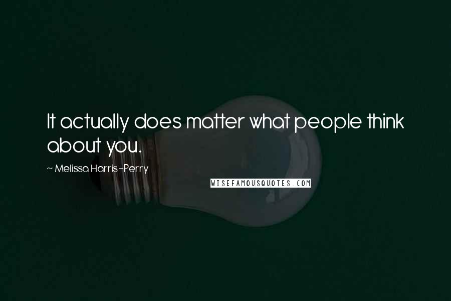 Melissa Harris-Perry Quotes: It actually does matter what people think about you.