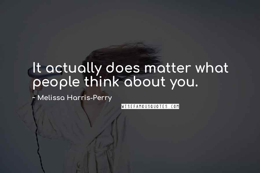 Melissa Harris-Perry Quotes: It actually does matter what people think about you.