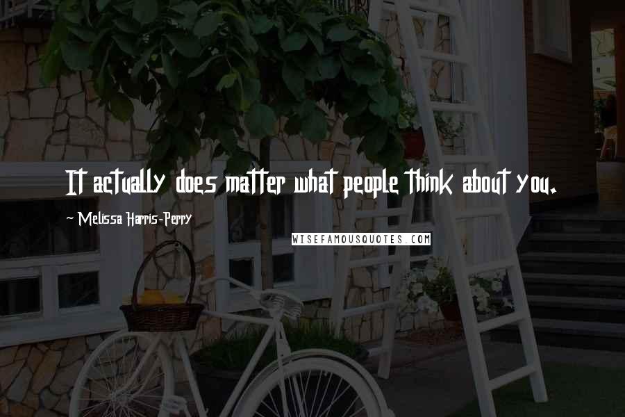 Melissa Harris-Perry Quotes: It actually does matter what people think about you.