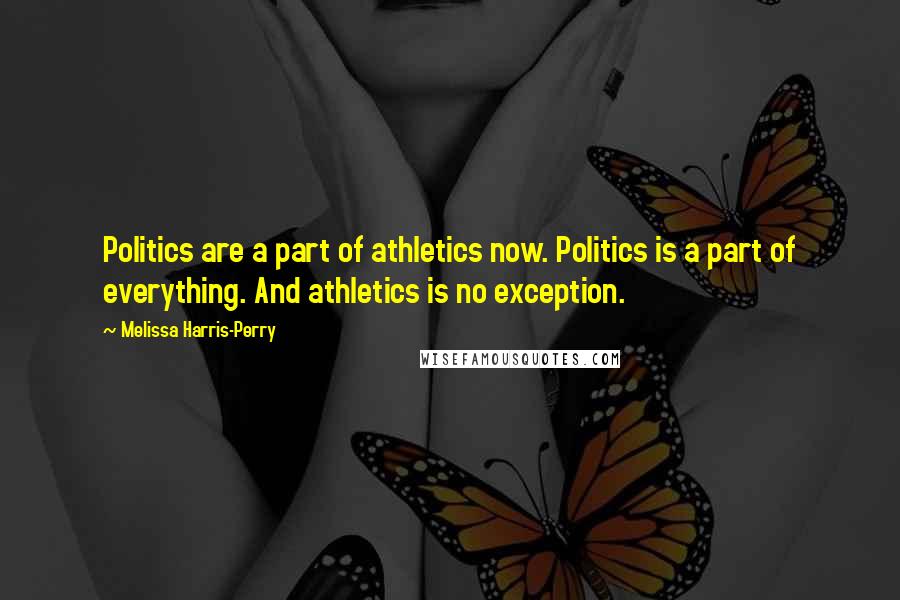 Melissa Harris-Perry Quotes: Politics are a part of athletics now. Politics is a part of everything. And athletics is no exception.